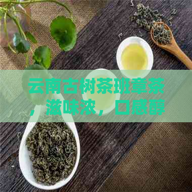 云南古树茶班章茶，滋味浓，口感醇厚，回生津，韵味悠长