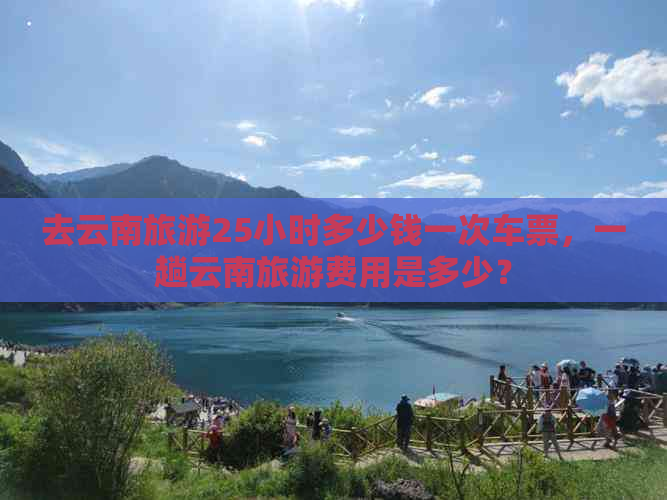 去云南旅游25小时多少钱一次车票，一趟云南旅游费用是多少？