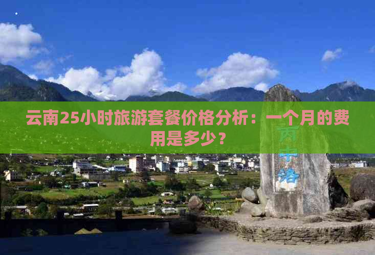 云南25小时旅游套餐价格分析：一个月的费用是多少？