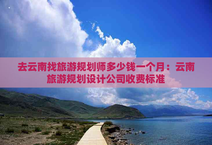 去云南找旅游规划师多少钱一个月：云南旅游规划设计公司收费标准