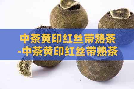 中茶黄印红丝带熟茶-中茶黄印红丝带熟茶年份及价格