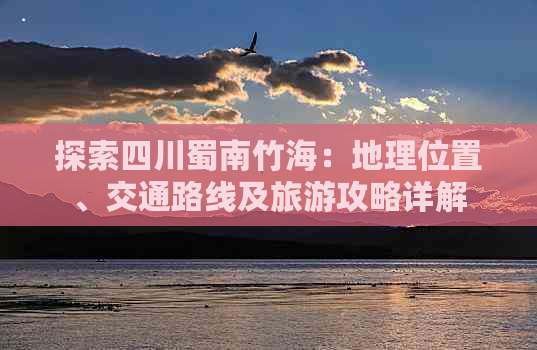 探索四川蜀南竹海：地理位置、交通路线及旅游攻略详解