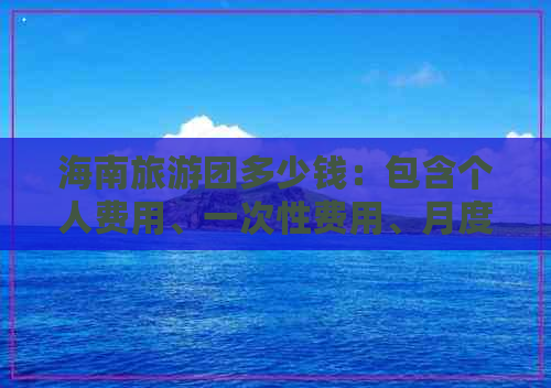 海南旅游团多少钱：包含个人费用、一次性费用、月度价格及跟团总价