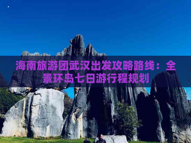 海南旅游团武汉出发攻略路线：全景环岛七日     程规划