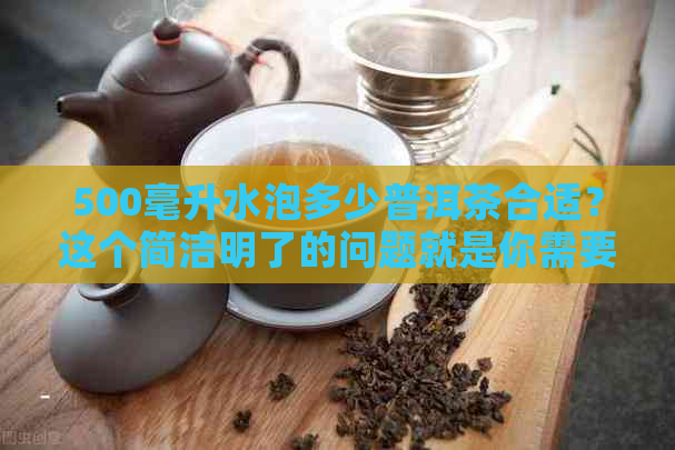 500毫升水泡多少普洱茶合适？这个简洁明了的问题就是你需要的答案。