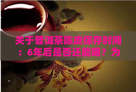 关于普洱茶陈皮保存时间：6年后是否还能喝？为什么？