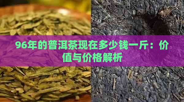 96年的普洱茶现在多少钱一斤：价值与价格解析