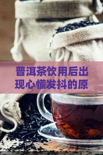 普洱茶饮用后出现心慌发抖的原因及解决方法全面解析