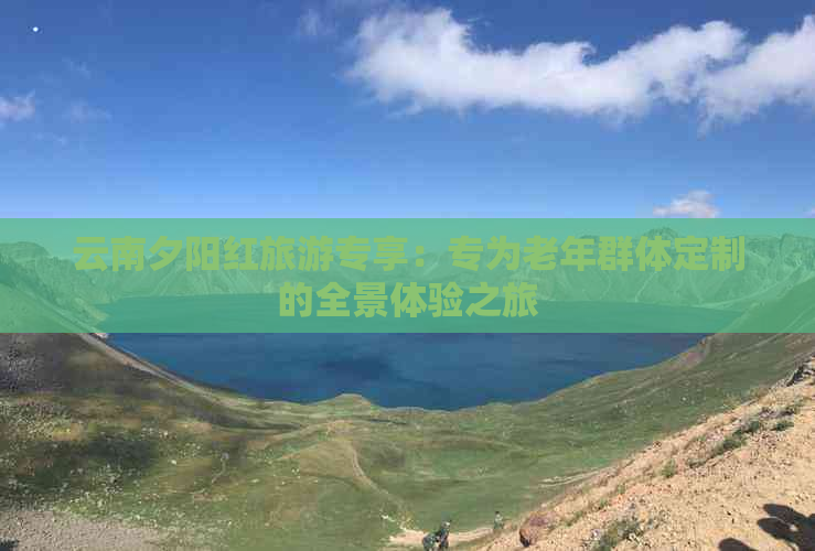 云南夕阳红旅游专享：专为老年群体定制的全景体验之旅