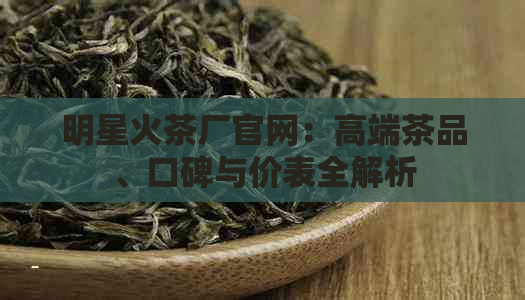 明星火茶厂官网：高端茶品、口碑与价表全解析