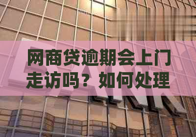 网商贷逾期会上门走访吗？如何处理以及是否涉及劳务问题？