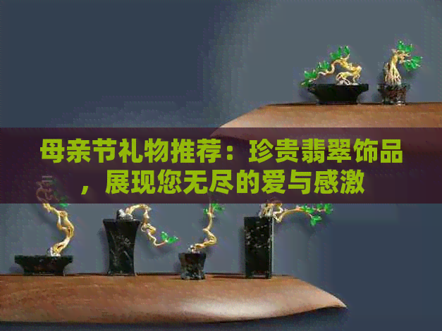 母亲节礼物推荐：珍贵翡翠饰品，展现您无尽的爱与感激