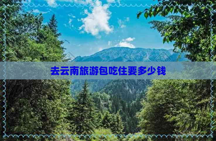 去云南旅游包吃住要多少钱