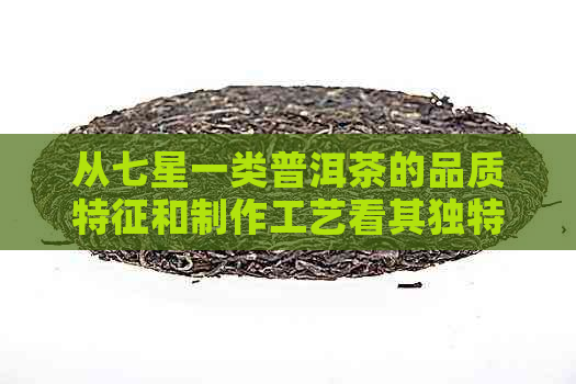 从七星一类普洱茶的品质特征和制作工艺看其独特魅力