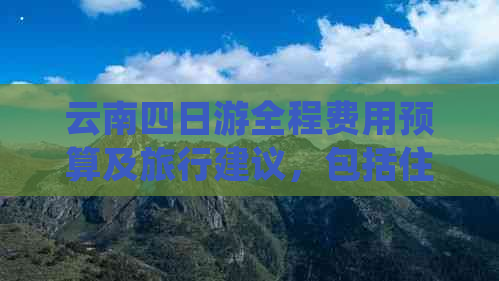 云南四日游全程费用预算及旅行建议，包括住宿、交通、餐饮等详细花费分析