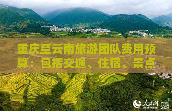 重庆至云南旅游团队费用预算：包括交通、住宿、景点门票等全方位详细解析