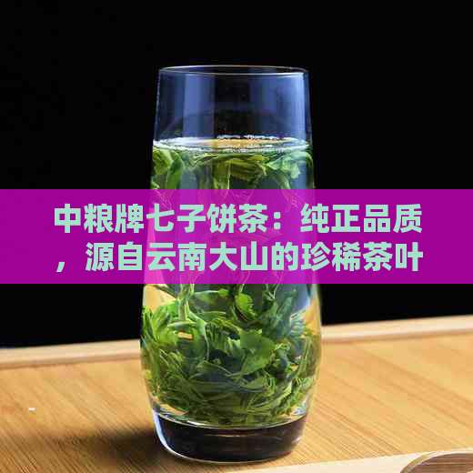 中粮牌七子饼茶：纯正品质，源自云南大山的珍稀茶叶