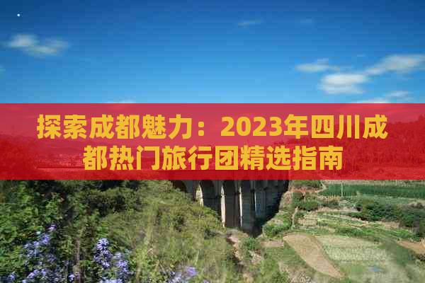 探索成都魅力：2023年四川成都热门旅行团精选指南