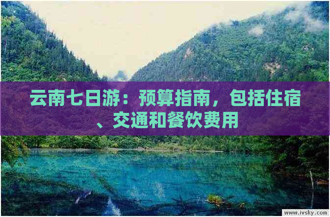 云南七日游：预算指南，包括住宿、交通和餐饮费用