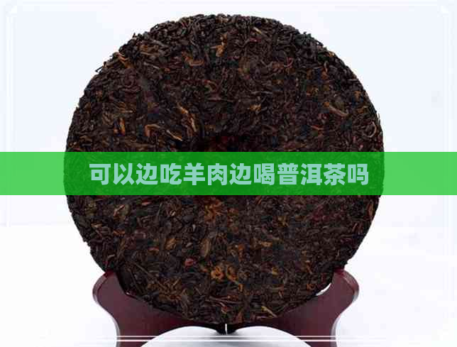 可以边吃羊肉边喝普洱茶吗