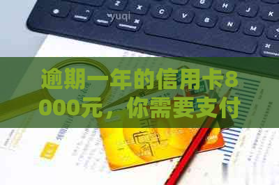 逾期一年的信用卡8000元，你需要支付多少滞纳金和利息？