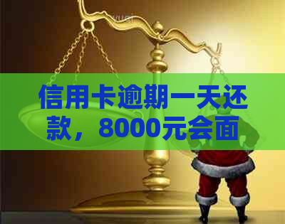 信用卡逾期一天还款，8000元会面临怎样的利息和罚款？