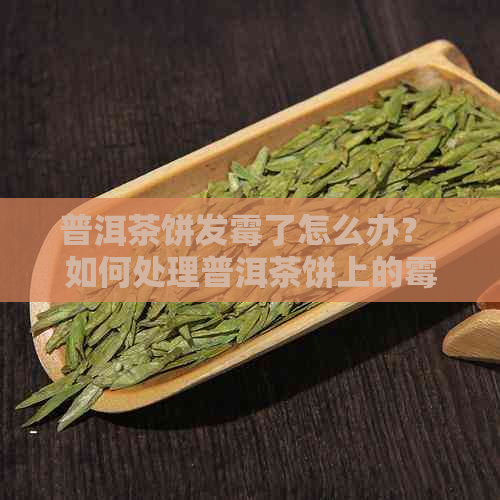 普洱茶饼发霉了怎么办？ 如何处理普洱茶饼上的霉菌？