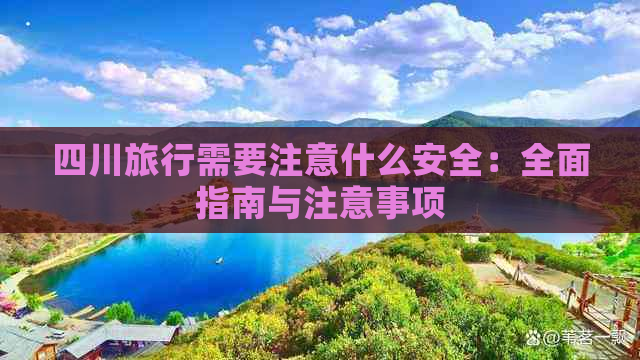 四川旅行需要注意什么安全：全面指南与注意事项