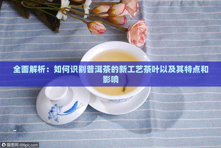 全面解析：如何识别普洱茶的新工艺茶叶以及其特点和影响