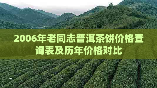 2006年老同志普洱茶饼价格查询表及历年价格对比