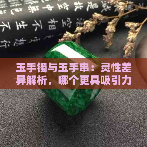 玉手镯与玉手串：灵性差异解析，哪个更具吸引力？