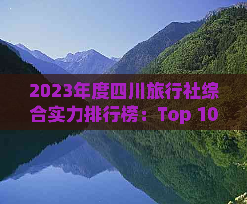 2023年度四川旅行社综合实力排行榜：Top 10精选名单及服务特色分析