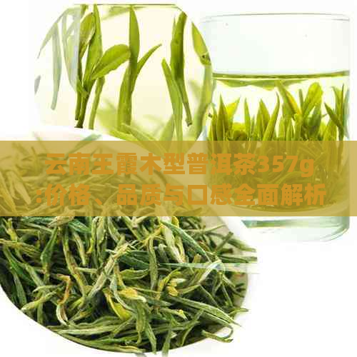 云南王霞木型普洱茶357g:价格、品质与口感全面解析，助您选购优质普洱茶