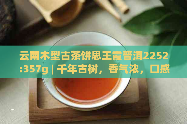 云南木型古茶饼思王霞普洱2252:357g | 千年古树，香气浓，口感醇厚。