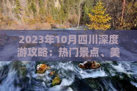 2023年10月四川深度游攻略：热门景点、美食推荐及实用出行指南