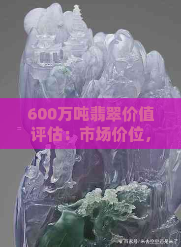 600万吨翡翠价值评估：市场价位，投资潜力与前景分析