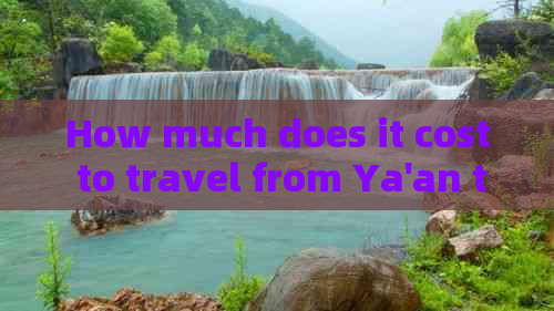 How much does it cost to travel from Ya'an to Dali, Yunnan?