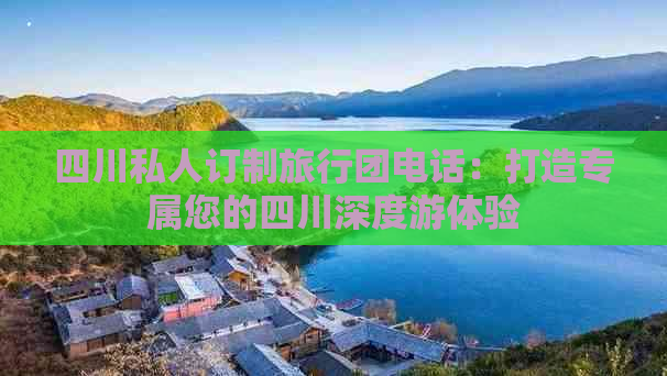 四川私人订制旅行团电话：打造专属您的四川深度游体验