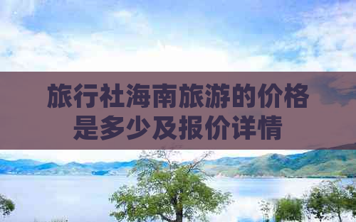 旅行社海南旅游的价格是多少及报价详情