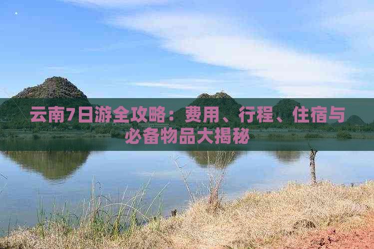 云南7日游全攻略：费用、行程、住宿与必备物品大揭秘