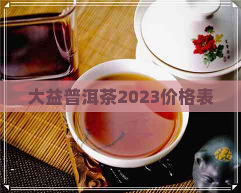 大益普洱茶2023价格表