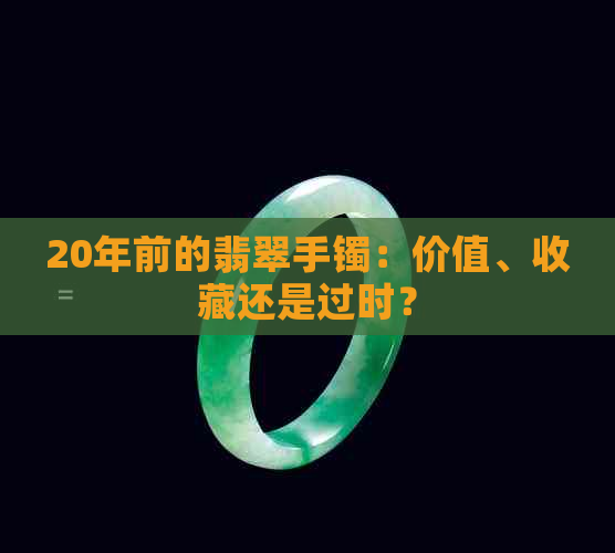 20年前的翡翠手镯：价值、收藏还是过时？