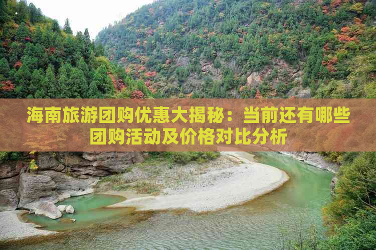 海南旅游团购优惠大揭秘：当前还有哪些团购活动及价格对比分析