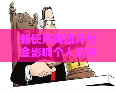 新使用美团月付会影响个人信用吗？还款不及时是否会影响生活费？