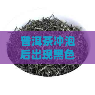 普洱茶冲泡后出现黑色是正常现象吗？可以喝吗？为什么会出现黑色？