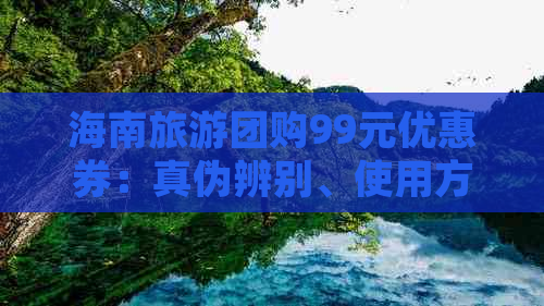 海南旅游团购99元优惠券：真伪辨别、使用方法及领取攻略