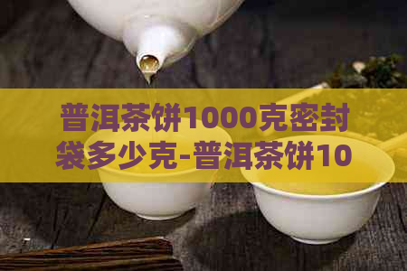 普洱茶饼1000克密封袋多少克-普洱茶饼1000克密封袋多少克合适