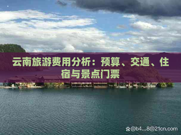 云南旅游费用分析：预算、交通、住宿与景点门票