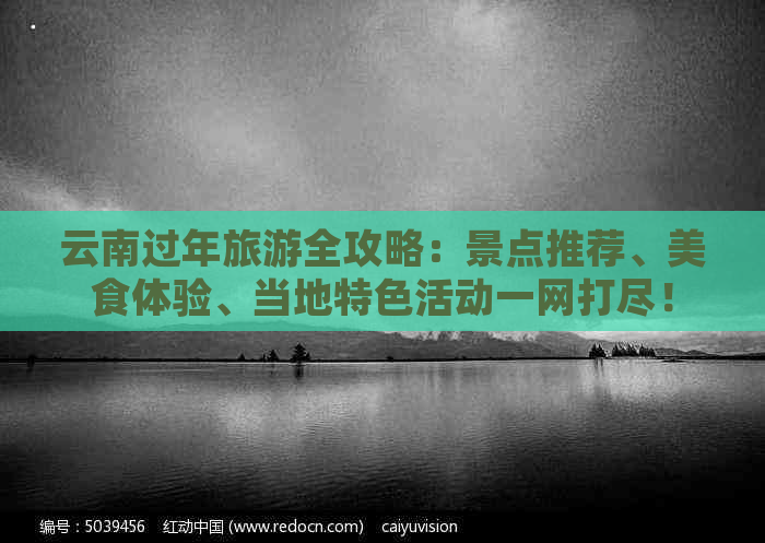 云南过年旅游全攻略：景点推荐、美食体验、当地特色活动一网打尽！