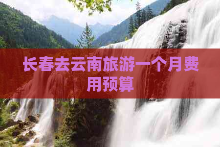 长春去云南旅游一个月费用预算